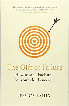 The Gift of Failure: How to Step Back and Let Your Child Succeed by Jessica Lahey