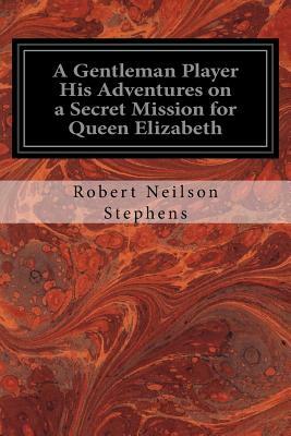 A Gentleman Player His Adventures on a Secret Mission for Queen Elizabeth by Robert Neilson Stephens