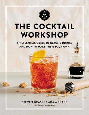 The Cocktail Workshop: An Essential Guide to Classic Drinks and How to Make Them Your Own by Steven Grasse, Adam Erace