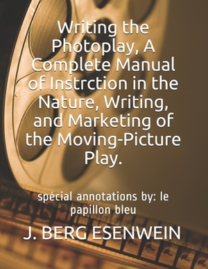 Writing the Photoplay, A Complete Manual of Instrction in the Nature, Writing, and Marketing of the Moving-Picture Play.: spécial annotations by: le p by J. Berg Esenwein