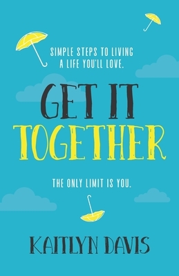 Get It Together: Simple Steps to Living a Life You'll Love. The Only Limit is You. by Kaitlyn Davis