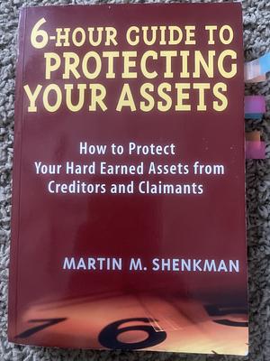 6 Hour Guide to Protecting Your Assets: How to Protect Your Hard Earned Assets From Creditors and Claimants by Martin M. Shenkman