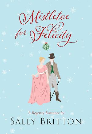 Mistletoe for Felicity: A Regency Romance by Sally Britton, Sally Britton