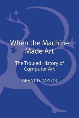 When the Machine Made Art: The Troubled History of Computer Art by Grant D. Taylor