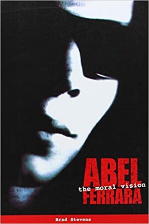 Abel Ferrara: The Moral Vision by Brad Stevens