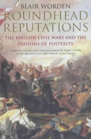 Roundhead Reputations: The English Civil Wars and the Passions of Posterity by Blair Worden