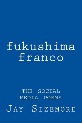 fukushima franco: the social media poems by Jay Sizemore