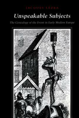 Unspeakable Subjects: The Genealogy of the Event in Early Modern Europe by Jacques Lezra
