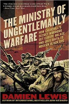 The Ministry of Ungentlemanly Warfare: How Churchill's Secret Warriors Set Europe Ablaze and Gave Birth to Modern Black Ops by Damien Lewis