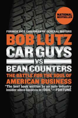 Car Guys vs. Bean Counters: The Battle for the Soul of American Business by Bob Lutz