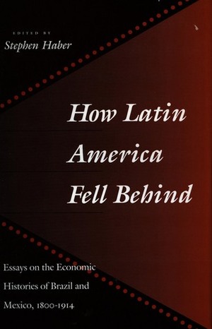 How Latin America Fell Behind: Essays on the Economic Histories of Brazil and Mexico by Stephen H. Haber