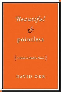 Beautiful and Pointless: A Guide to Modern Poetry by David Orr