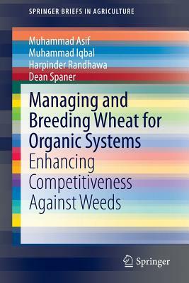 Managing and Breeding Wheat for Organic Systems: Enhancing Competitiveness Against Weeds by Muhammad Asif, Harpinder Randhawa, Muhammad Iqbal