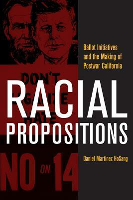 Racial Propositions: Ballot Initiatives and the Making of Postwar California by Daniel Martinez Hosang