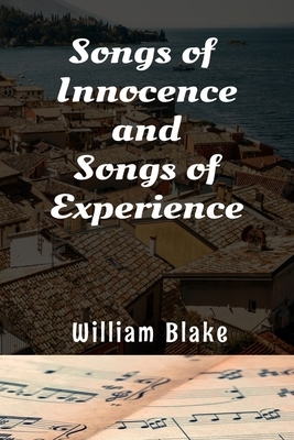 Songs of Innocence and Songs of Experience William Blake: The Classic Two Contrary States of the human soul - 1789 by William Blake