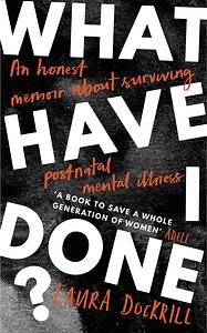 What Have I Done?: An Honest Memoir About Surviving Post-natal Mental Illness by Laura Dockrill