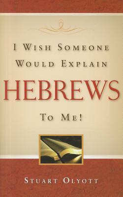 I Wish Someone Would Explain Hebrews to Me! by Stuart Olyott