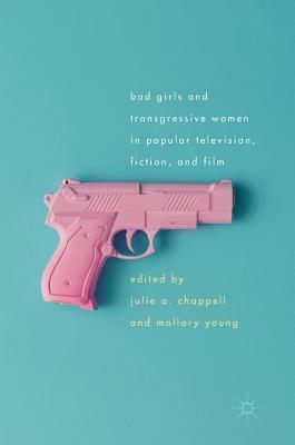 Bad Girls and Transgressive Women in Popular Television, Fiction, and Film by Mallory Young, Julie A. Chappell