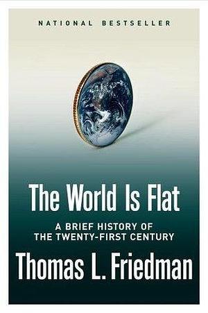 The World Is Flat: A Brief History Of The Twenty-First Century by Thomas L. Friedman, Thomas L. Friedman