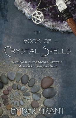 The Book of Crystal Spells: Magical Uses for Stones, Crystals, Minerals... and Even Sand by Ember Grant
