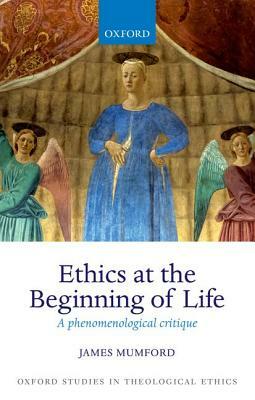 Ethics at the Beginning of Life: A Phenomenological Critique by James Mumford