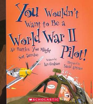 You Wouldn't Want to Be a World War II Pilot!: Air Battles You Might Not Survive by Ian Graham