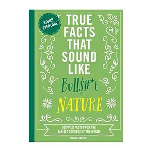 True Facts That Sound Like Bull$#*t: Nature: 500 Wild Facts from the Zaniest Corners of the World by Shane Carley