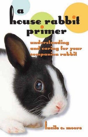 A House Rabbit Primer: Understanding and Caring for Your Companion Rabbit by Lucile C. Moore