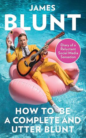 How To Be A Complete and Utter Blunt: Diary of a Reluctant Social Media by James Blunt