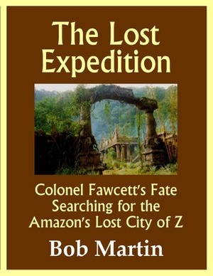The Lost Expedition: Colonel Fawcett's Fate Searching for the Amazon's Lost City of Z by Bob Martin