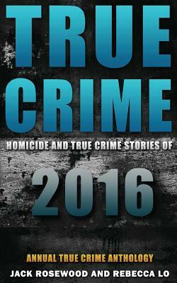 True Crime: Homicide & True Crime Stories of 2016 by Jack Rosewood, Rebecca Lo