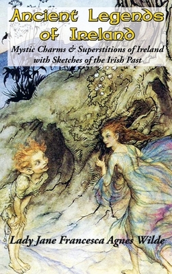 Ancient Legends of Ireland: Mystic Charms & Superstitions of Ireland with Sketches of the Irish Past by Jane Francesca Wilde (Lady Wilde)