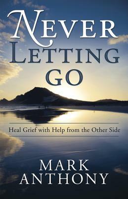 Never Letting Go: Heal Grief with Help from the Other Side by Mark Anthony