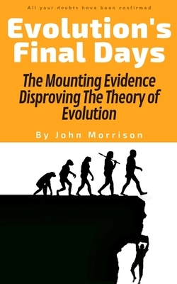 Evolution's Final Days: The Mounting Evidence Disproving The Theory of Evolution by John Morrison