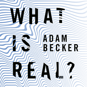 What Is Real?: The Unfinished Quest for the Meaning of Quantum Physics by Adam Becker