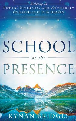 School of the Presence: Walking in Power, Intimacy, and Authority on Earth as It Is in Heaven by Kynan Bridges