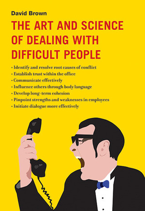 The Art and Science of Dealing with Difficult People by David Brown