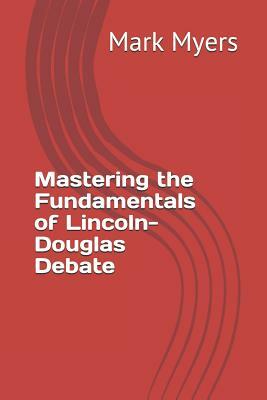 Mastering the Fundamentals of Lincoln-Douglas Debate by Mark Myers