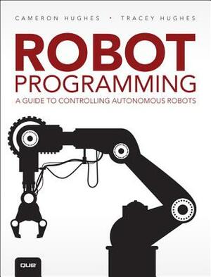 Robot Programming: A Guide to Controlling Autonomous Robots by Tracey Hughes, Cameron Hughes