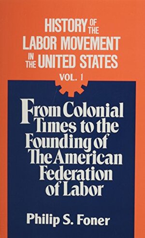 History of the Labor Movement in the United States, v. 1: From Colonial Times to the Founding of the American Federation of Labor by Philip S. Foner