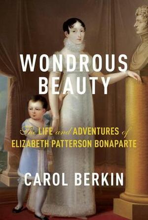 Wondrous Beauty: The Life and Adventures of Elizabeth Patterson Bonaparte by Carol Berkin