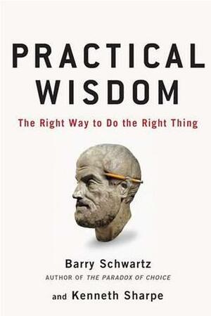 Practical Wisdom: The Right Way To Do the Right Thing by Kenneth Sharpe, Barry Schwartz