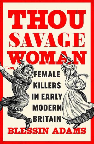 Thou Savage Woman: A History of Female Killers in Early Modern Britain by Blessin Adams