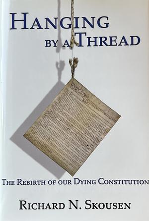 Hanging by a Thread: The Rebirth of Our Dying Constitution by Richard N. Skousen