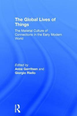 The Global Lives of Things: The Material Culture of Connections in the Early Modern World by Giorgio Riello, Anne Gerritsen