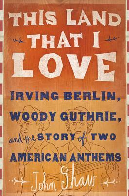 This Land That I Love: Irving Berlin, Woody Guthrie, and the Story of Two American Anthems by John Shaw