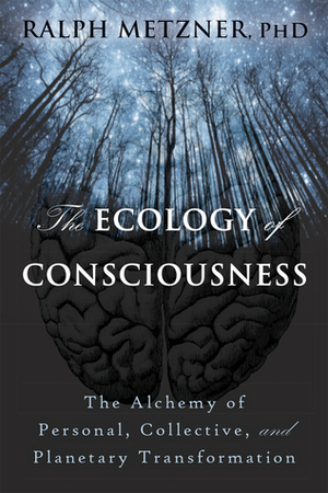 Ecology of Consciousness: The Alchemy of Personal, Collective, and Planetary Transformation by Ralph Metzner