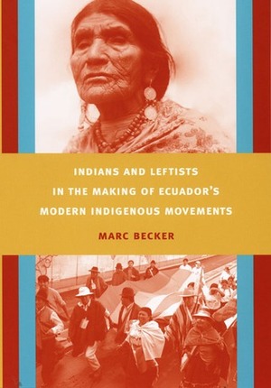 Indians and Leftists in the Making of Ecuador's Modern Indigenous Movements by Marc Becker