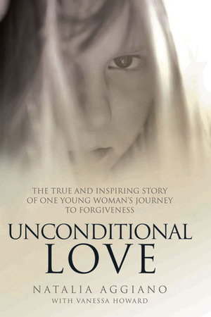 Unconditional Love: The True and Inspiring Story of One Young Woman's Journey to Forgiveness by Vanessa Howard, Natalia Aggiano