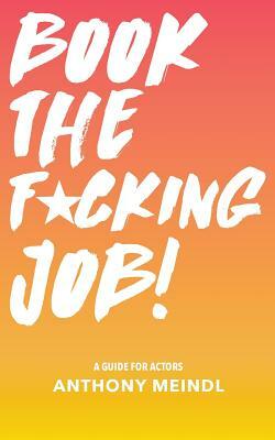 Book The Fucking Job!: A Guide for Actors by Anthony Meindl